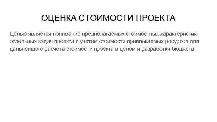 ОЦЕНКА СТОИМОСТИ ПРОЕКТА Целью является понимание предполагаемых стоимостных характеристик отдельных задач проекта с учетом