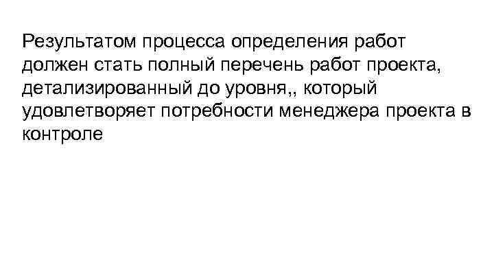 Результатом процесса определения работ должен стать полный перечень работ проекта, детализированный до уровня, ,