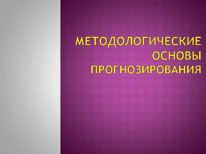 МЕТОДОЛОГИЧЕСКИЕ ОСНОВЫ ПРОГНОЗИРОВАНИЯ 