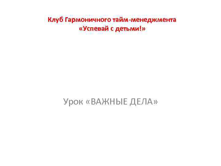 Клуб Гармоничного тайм-менеджмента «Успевай с детьми!» Урок «ВАЖНЫЕ ДЕЛА» 