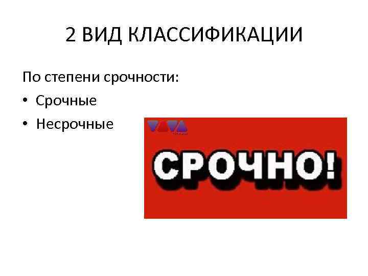 2 ВИД КЛАССИФИКАЦИИ По степени срочности: • Срочные • Несрочные 