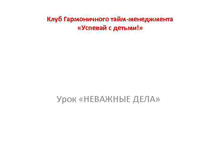 Клуб Гармоничного тайм-менеджмента «Успевай с детьми!» Урок «НЕВАЖНЫЕ ДЕЛА» 
