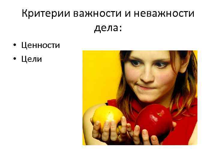 Критерии важности и неважности дела: • Ценности • Цели 