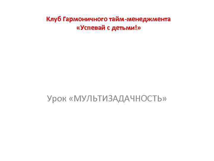 Клуб Гармоничного тайм-менеджмента «Успевай с детьми!» Урок «МУЛЬТИЗАДАЧНОСТЬ» 