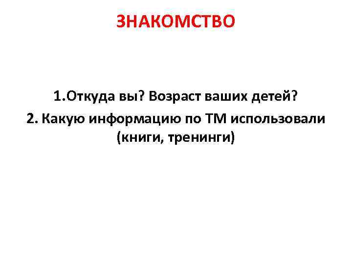 ЗНАКОМСТВО 1. Откуда вы? Возраст ваших детей? 2. Какую информацию по ТМ использовали (книги,