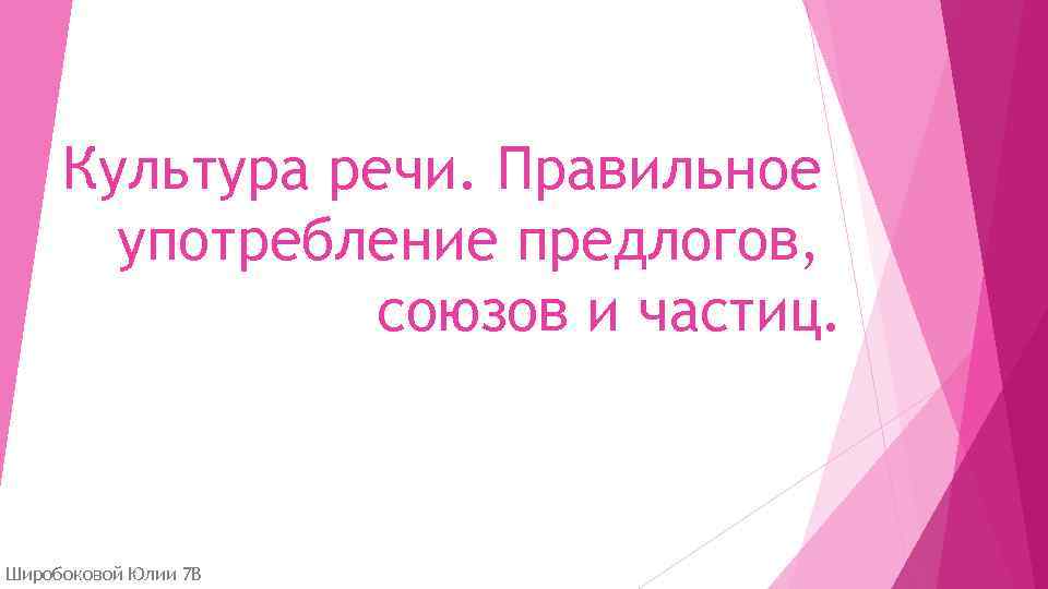 Культура речи. Правильное употребление предлогов, союзов и частиц. Широбоковой Юлии 7 В 