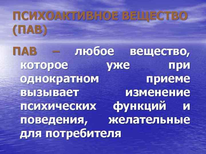 ПСИХОАКТИВНОЕ ВЕЩЕСТВО (ПАВ) ПАВ – любое вещество, которое уже при однократном приеме вызывает изменение