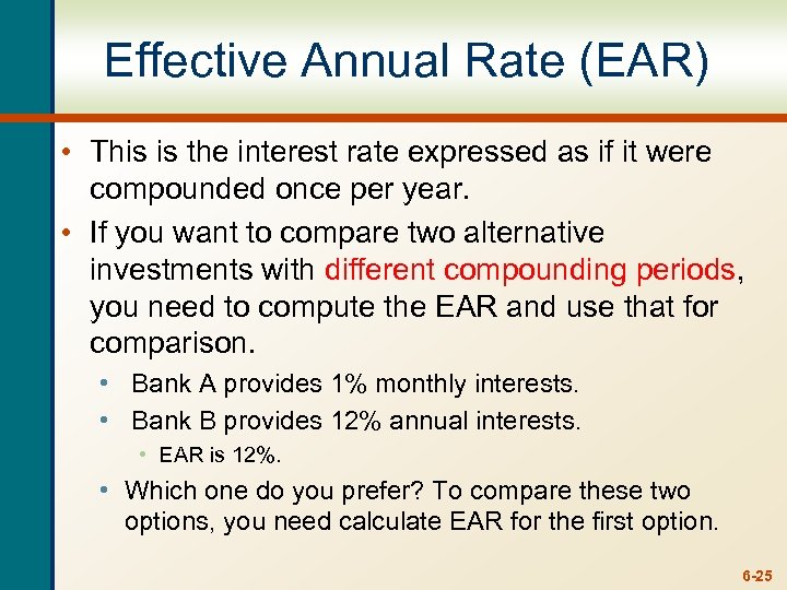 Effective Annual Rate (EAR) • This is the interest rate expressed as if it