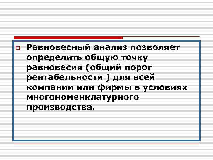 o Равновесный анализ позволяет определить общую точку равновесия (общий порог рентабельности ) для всей