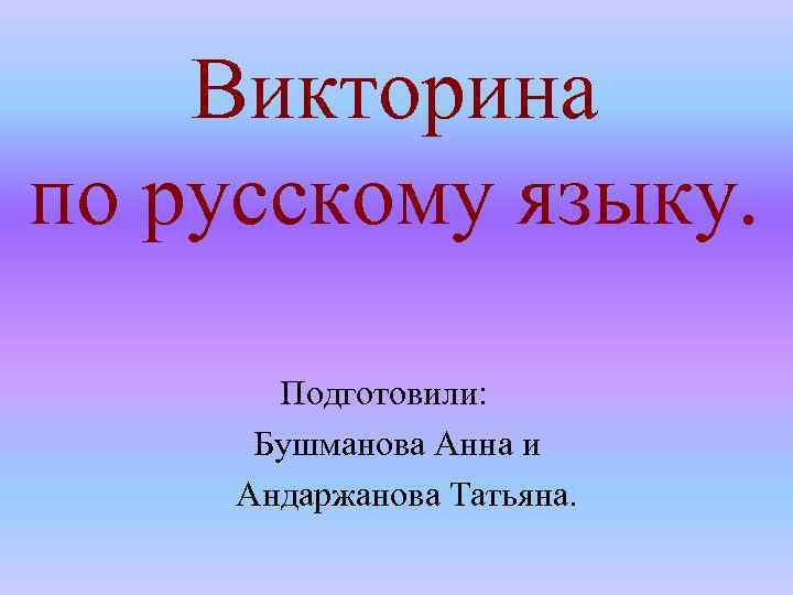 Викторина по русскому языку. Подготовили: Бушманова Анна и Андаржанова Татьяна. 