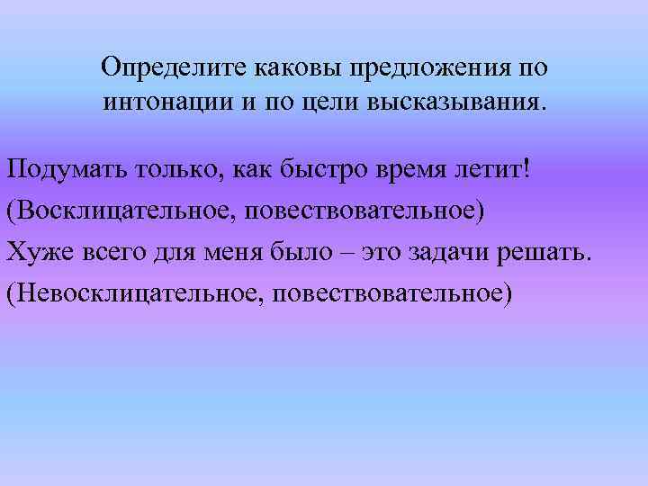 Определите каковы предложения по интонации и по цели высказывания. Подумать только, как быстро время