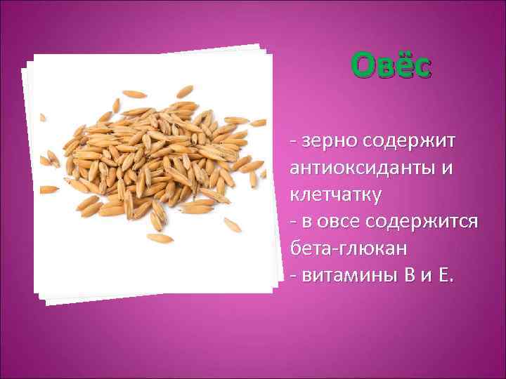 Овёс - зерно содержит антиоксиданты и клетчатку - в овсе содержится бета-глюкан - витамины