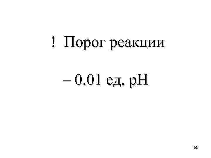 ! Порог реакции – 0. 01 ед. р. Н 55 