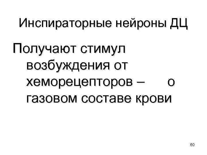 Инспираторные нейроны ДЦ Получают стимул возбуждения от хеморецепторов – о газовом составе крови 60