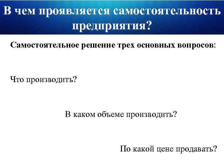 В чем проявляется самостоятельность предприятия? Самостоятельное решение трех основных вопросов: Что производить? В каком