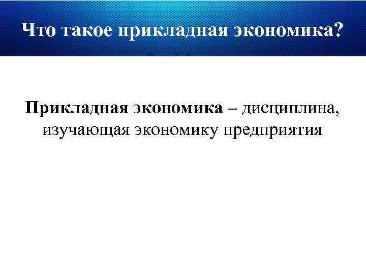 Что такое прикладная экономика? Прикладная экономика – дисциплина, изучающая экономику предприятия 