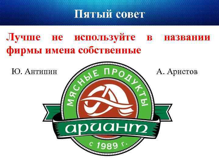 Пятый совет Лучше не используйте в фирмы имена собственные Ю. Антипин названии А. Аристов