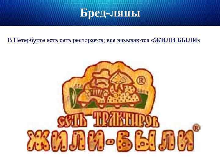 Бред-ляпы В Петербурге есть сеть ресторанов; все называются «ЖИЛИ БЫЛИ» 