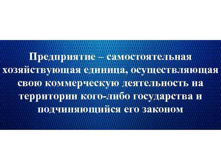 Предприятие – самостоятельная хозяйствующая единица, осуществляющая свою коммерческую деятельность на территории кого-либо государства и