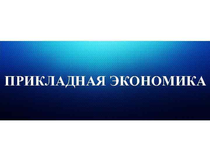 ПРИКЛАДНАЯ ЭКОНОМИКА 
