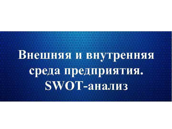 Внешняя и внутренняя среда предприятия. SWOT-анализ 