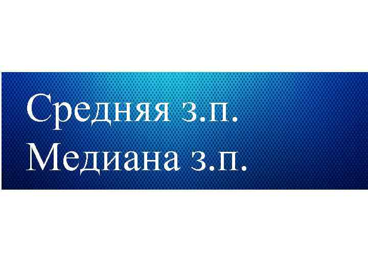 Средняя з. п. Медиана з. п. 