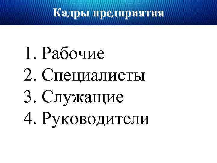 Кадры предприятия 1. Рабочие 2. Специалисты 3. Служащие 4. Руководители 