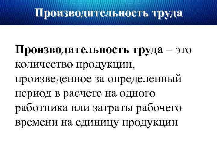 Производительность труда – это количество продукции, произведенное за определенный период в расчете на одного