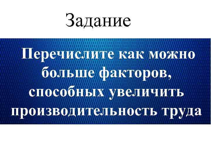 Задание Перечислите как можно больше факторов, способных увеличить производительность труда 