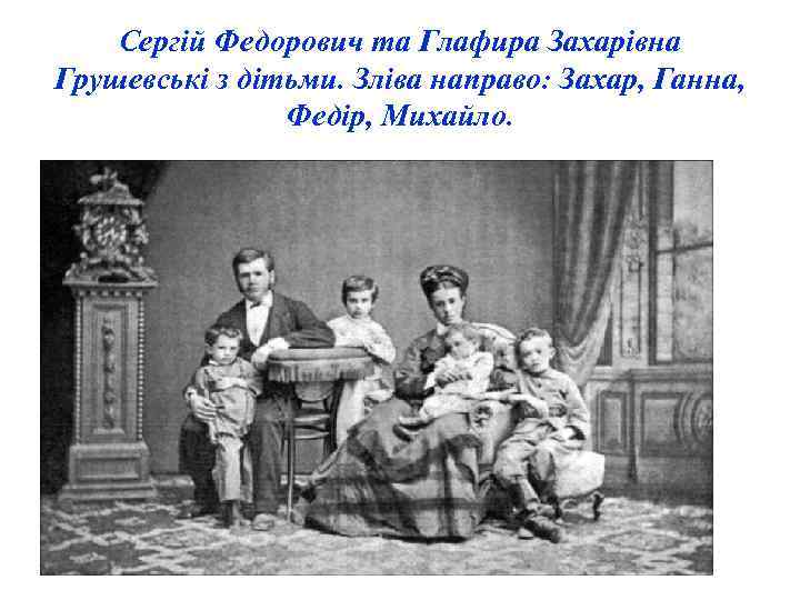 Сергій Федорович та Глафира Захарівна Грушевські з дітьми. Зліва направо: Захар, Ганна, Федір, Михайло.