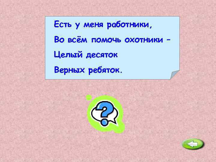 Целом верно. Загадка есть у меня работники во всем помочь охотники. Загадка есть у меня работники. Есть у меня работники во всем помочь охотники целый десяток. Есть у меня работники во всем помочь охотники живут.