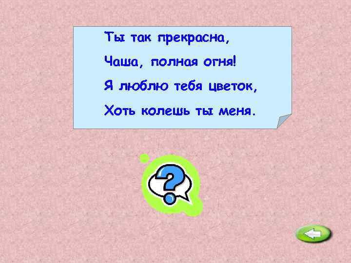 Ты так прекрасна, Чаша, полная огня! Я люблю тебя цветок, Хоть колешь ты меня.