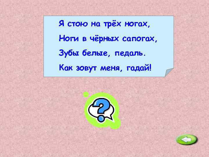 Я стою на трёх ногах, Ноги в чёрных сапогах, Зубы белые, педаль. Как зовут