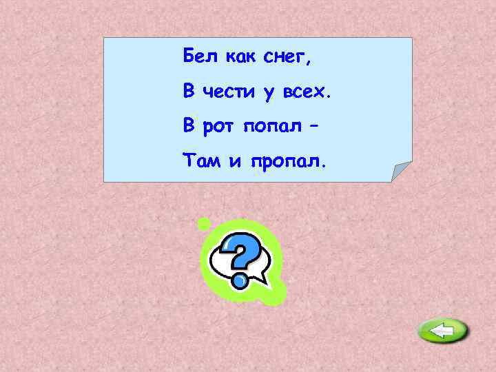 Бел как снег, В чести у всех. В рот попал – Там и пропал.