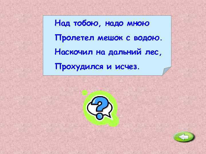 Над тобою, надо мною Пролетел мешок с водою. Наскочил на дальний лес, Прохудился и