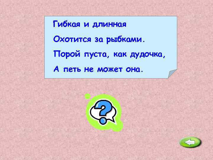 Гибкая и длинная Охотится за рыбками. Порой пуста, как дудочка, А петь не может