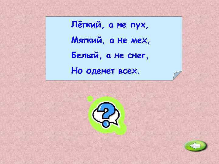 Лёгкий, а не пух, Мягкий, а не мех, Белый, а не снег, Но оденет