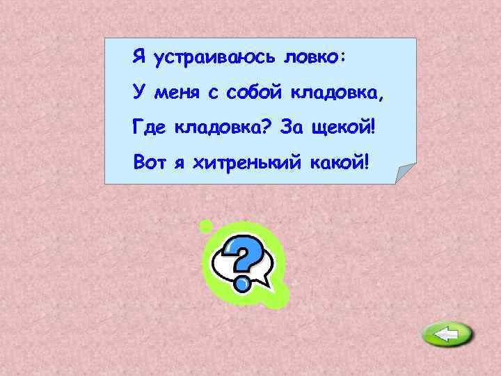 Я устраиваюсь ловко: У меня с собой кладовка, Где кладовка? За щекой! Вот я