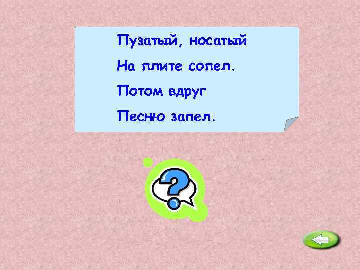 Пузатый, носатый На плите сопел. Потом вдруг Песню запел. Чайник. 