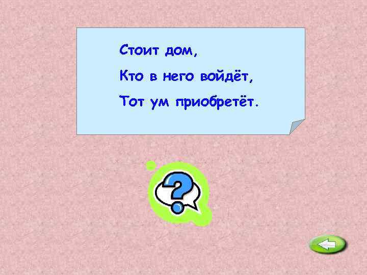 Стоит дом, Кто в него войдёт, Тот ум приобретёт. Школа. 