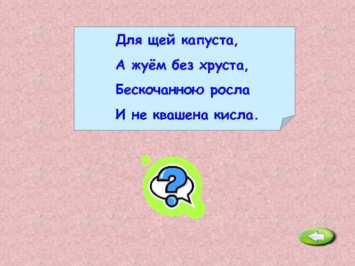 Для щей капуста, А жуём без хруста, Бескочанною росла И не квашена кисла. Щавель.