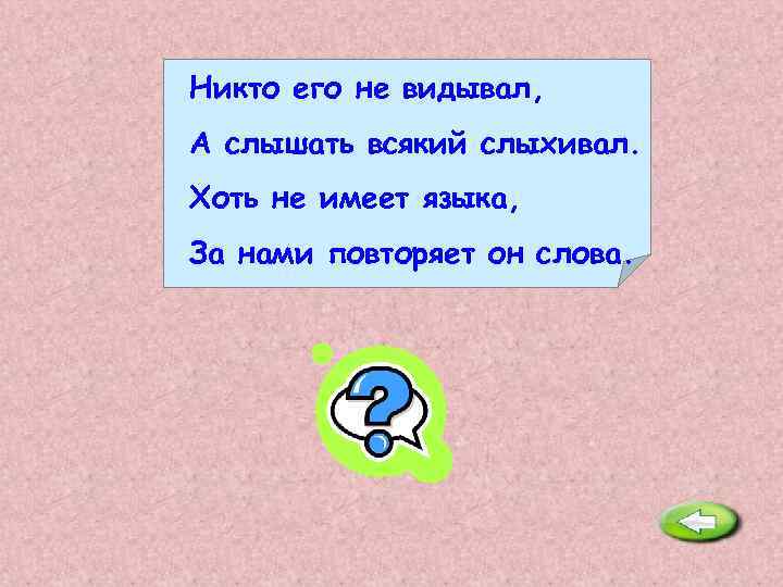 Никто его не видывал, А слышать всякий слыхивал. Хоть не имеет языка, За нами