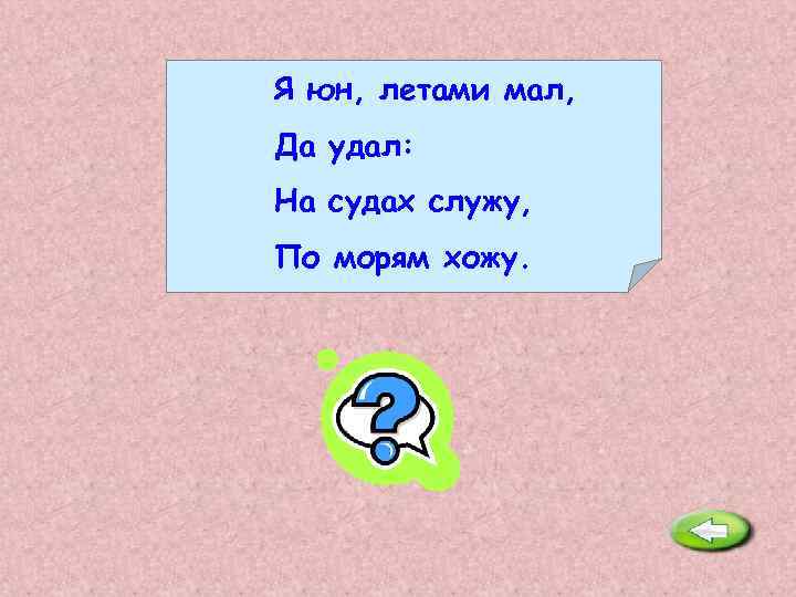 Я юн, летами мал, Да удал: На судах служу, По морям хожу. Юнга. 