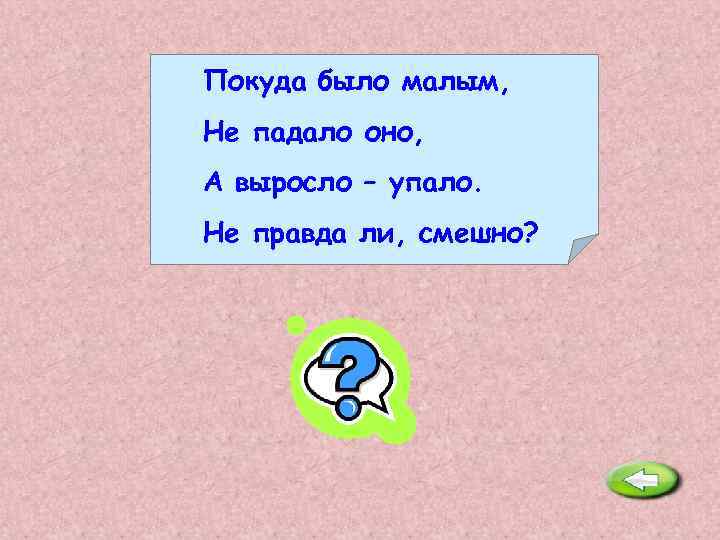 Покуда было малым, Не падало оно, А выросло – упало. Не правда ли, смешно?