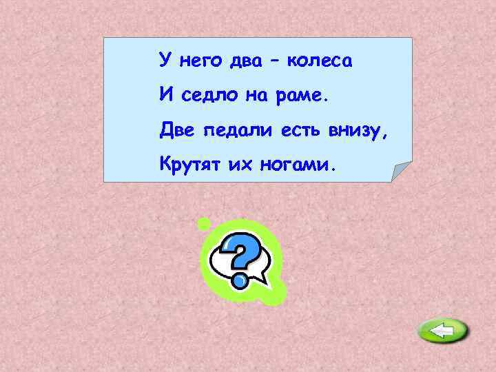 У него два – колеса И седло на раме. Две педали есть внизу, Крутят