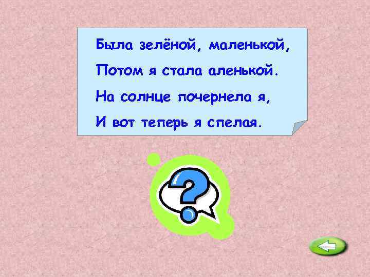 Была зелёной, маленькой, Потом я стала аленькой. На солнце почернела я, И вот теперь