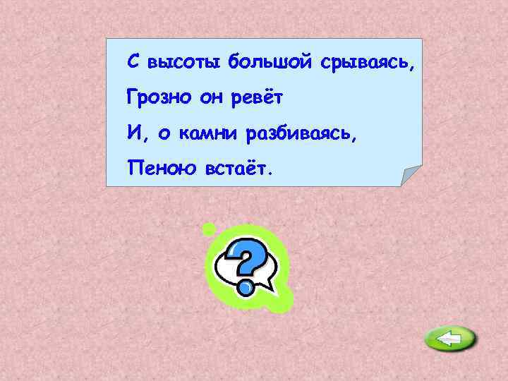 С высоты большой срываясь, Грозно он ревёт И, о камни разбиваясь, Пеною встаёт. Водопад.