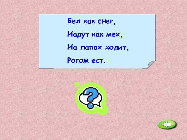 Бел как снег, Надут как мех, На лапах ходит, Рогом ест. Гусь. 