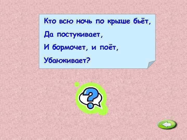 Кто всю ночь по крыше бьёт, Да постукивает, И бормочет, и поёт, Убаюкивает? Дождь.