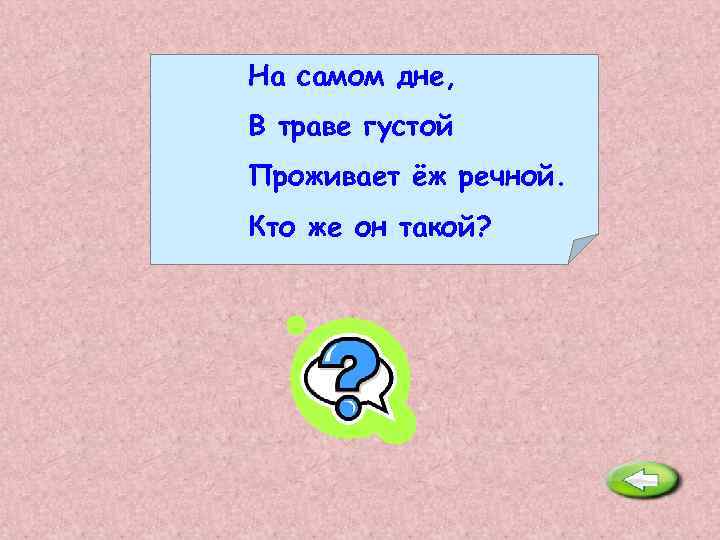 На самом дне, В траве густой Проживает ёж речной. Кто же он такой? Ёрш.